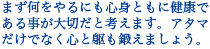 まず何をやるにも心身ともに健康である事が大切だと考えます。アタマだけでなく心と躯も鍛えましょう。